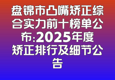 盘锦市凸嘴矫正综合实力前十榜单公布：2025年度矫正排行及细节公告