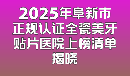 2025年阜新市正规认证全瓷美牙贴片医院上榜清单揭晓