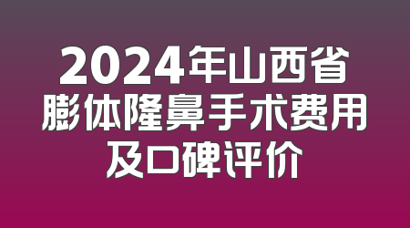2024年山西省膨体隆鼻手术费用及口碑评价