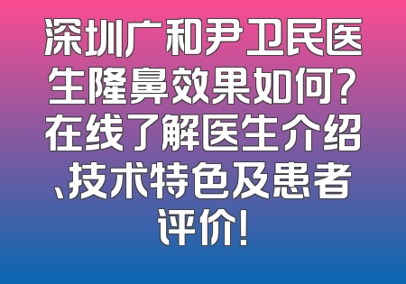 深圳广和尹卫民医生隆鼻效果如何？在线了解医生介绍、技术特色及患者评价！