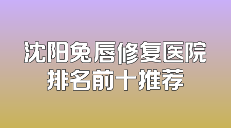 沈阳兔唇修复医院排名前十推荐