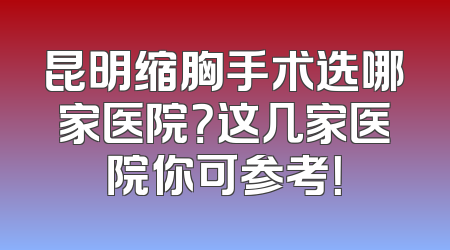 昆明缩胸手术选哪家医院？这几家医院你可参考！