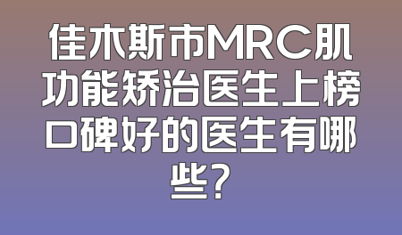 佳木斯市MRC肌功能矫治医生上榜口碑好的医生有哪些？