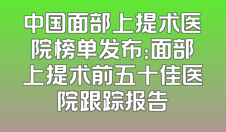 中国面部上提术医院榜单发布：面部上提术前五十佳医院跟踪报告