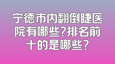 宁德市内翻倒睫医院有哪些？排名前十的是哪些？