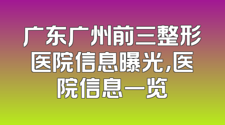广东广州前三整形医院信息曝光，医院信息一览