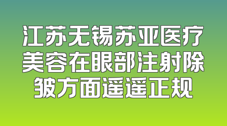 江苏无锡苏亚医疗美容在眼部注射除皱方面遥遥正规