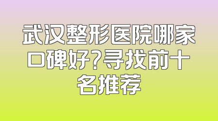 武汉整形医院哪家口碑好？寻找前十名推荐