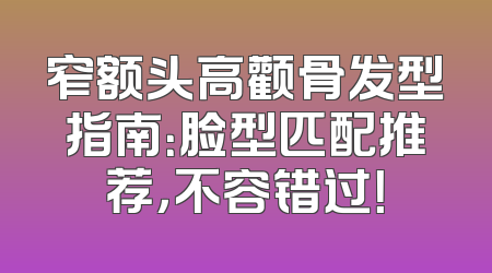 窄额头高颧骨发型指南：脸型匹配推荐，不容错过！