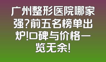 广州整形医院哪家强？前五名榜单出炉！口碑与价格一览无余！