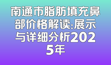 南通市脂肪填充鼻部价格解读：展示与详细分析2025年
