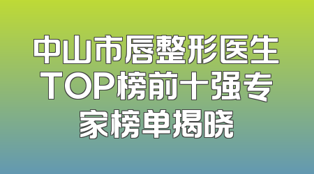 中山市唇整形医生TOP榜前十强专家榜单揭晓