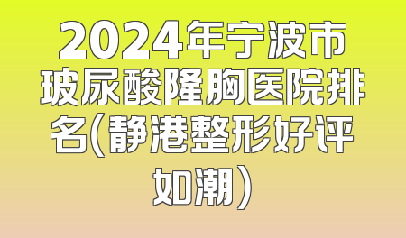 2024年宁波市玻尿酸隆胸医院排名（静港整形好评如潮）