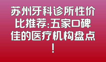 苏州牙科诊所性价比推荐：五家口碑佳的医疗机构盘点！