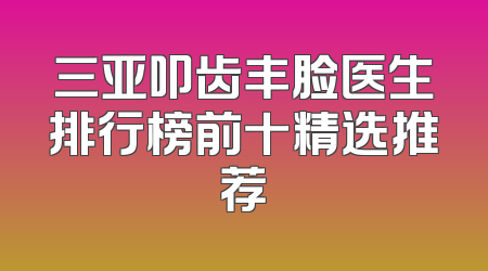 三亚叩齿丰脸医生排行榜前十精选推荐