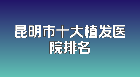 昆明市十大植发医院排名
