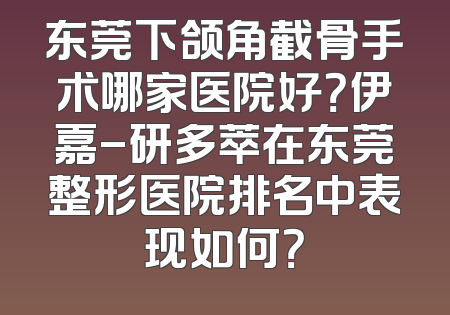 东莞下颌角截骨手术哪家医院好？伊嘉-研多萃在东莞整形医院排名中表现如何？