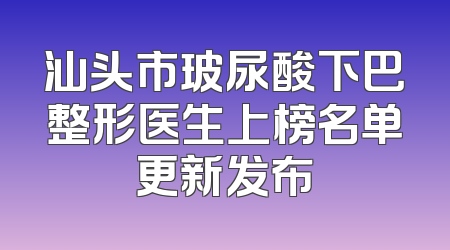 汕头市玻尿酸下巴整形医生上榜名单更新发布