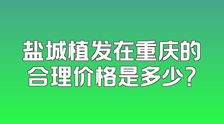 盐城植发在重庆的合理价格是多少？
