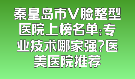 秦皇岛市V脸整型医院上榜名单：专业技术哪家强？医美医院推荐