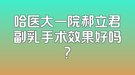 哈医大一院郝立君副乳手术效果好吗？