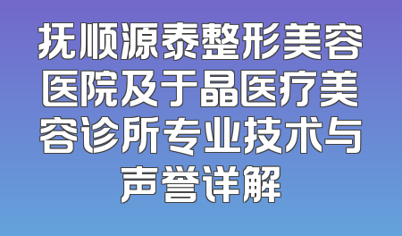抚顺源泰整形美容医院及于晶医疗美容诊所专业技术与声誉详解
