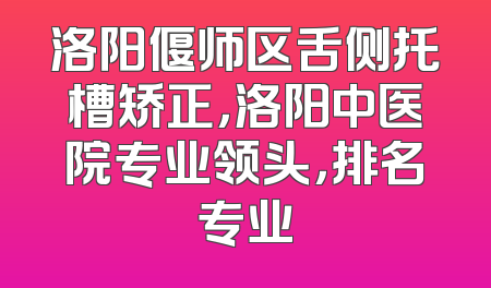 洛阳偃师区舌侧托槽矫正，洛阳中医院专业领头，排名专业