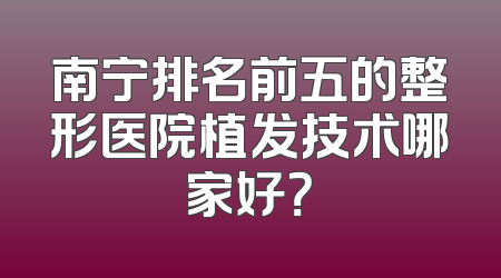 南宁排名前五的整形医院植发技术哪家好？
