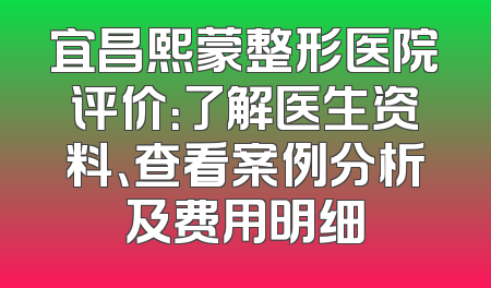 宜昌熙蒙整形医院评价：了解医生资料、查看案例分析及费用明细