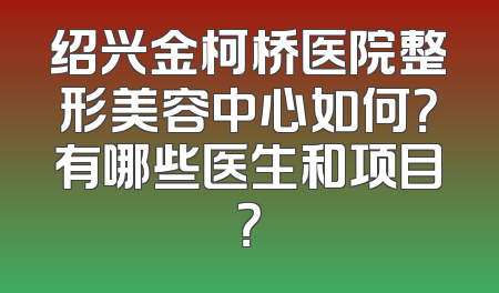 绍兴金柯桥医院整形美容中心如何？有哪些医生和项目？