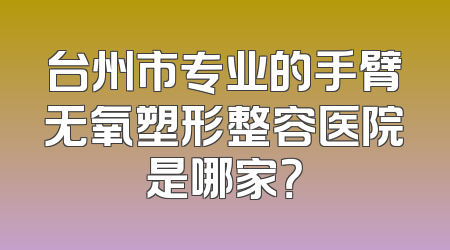 台州市专业的手臂无氧塑形整容医院是哪家？