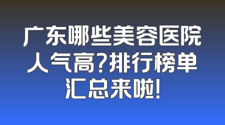 广东哪些美容医院人气高？排行榜单汇总来啦！
