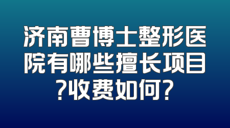 济南曹博士整形医院有哪些擅长项目？收费如何？