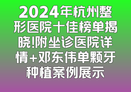 2024年杭州整形医院十佳榜单揭晓！附坐诊医院详情+邓东伟单颗牙种植案例展示
