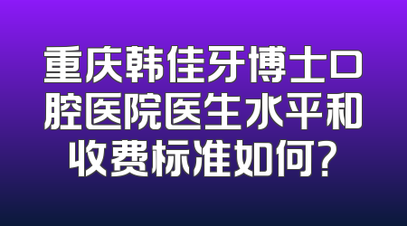 重庆韩佳牙博士口腔医院医生水平和收费标准如何？