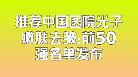 推荐中国医院光子嫩肤去皱：前50强名单发布