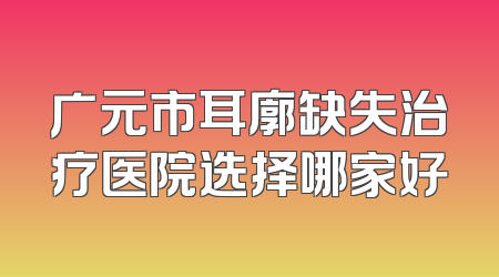 广元市耳廓缺失治疗医院选择哪家好