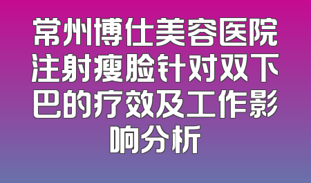 常州博仕美容医院注射瘦脸针对双下巴的疗效及工作影响分析