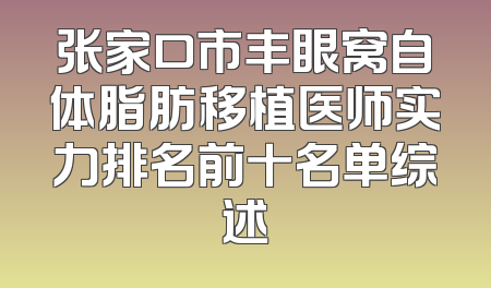张家口市丰眼窝自体脂肪移植医师实力排名前十名单综述
