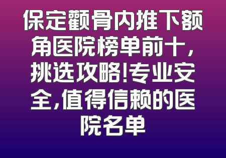 保定颧骨内推下额角医院榜单前十，挑选攻略！专业安全，值得信赖的医院名单