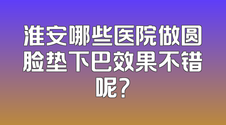 淮安哪些医院做圆脸垫下巴效果不错呢？