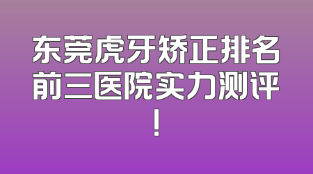 东莞虎牙矫正排名前三医院实力测评!