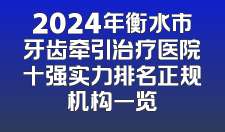 2024年衡水市牙齿牵引治疗医院十强实力排名正规机构一览