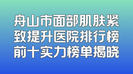 舟山市面部肌肤紧致提升医院排行榜前十实力榜单揭晓