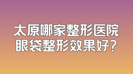 太原哪家整形医院眼袋整形效果好？