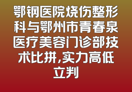 鄂钢医院烧伤整形科与鄂州市青春泉医疗美容门诊部技术比拼，实力高低立判