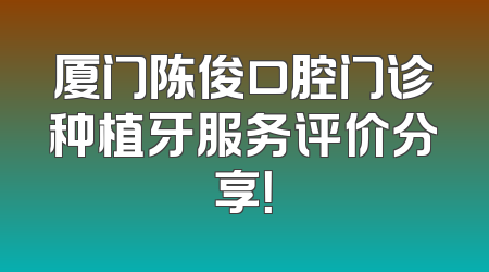 厦门陈俊口腔门诊种植牙服务评价分享！