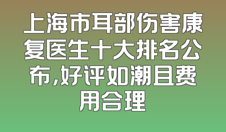 上海市耳部伤害康复医生十大排名公布，好评如潮且费用合理