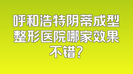 呼和浩特阴蒂成型整形医院哪家效果不错？