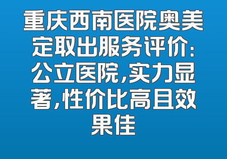 重庆西南医院奥美定取出服务评价：公立医院，实力显著，性价比高且效果佳